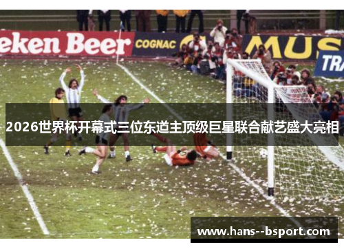 2026世界杯开幕式三位东道主顶级巨星联合献艺盛大亮相 2026世界杯开幕式三位东道主顶级巨星联合献艺盛大亮相