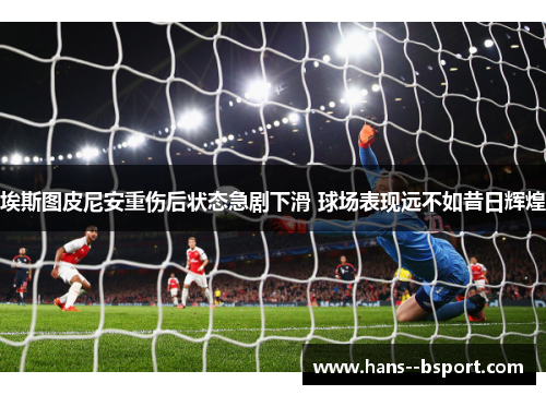 埃斯图皮尼安重伤后状态急剧下滑 球场表现远不如昔日辉煌