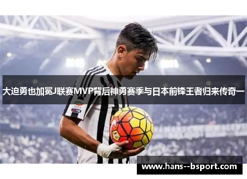大迫勇也加冕J联赛MVP背后神勇赛季与日本前锋王者归来传奇一 大迫勇也加冕J联赛MVP背后神勇赛季与日本前锋王者归来传奇一