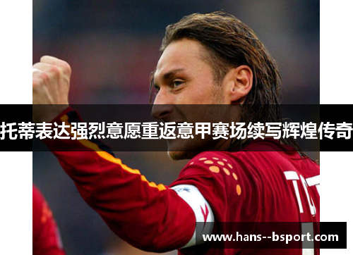 托蒂表达强烈意愿重返意甲赛场续写辉煌传奇 托蒂表达强烈意愿重返意甲赛场续写辉煌传奇