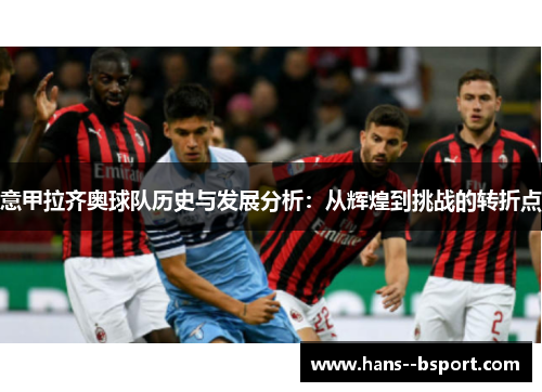 意甲拉齐奥球队历史与发展分析:从辉煌到挑战的转折点 意甲拉齐奥球队历史与发展分析:从辉煌到挑战的转折点