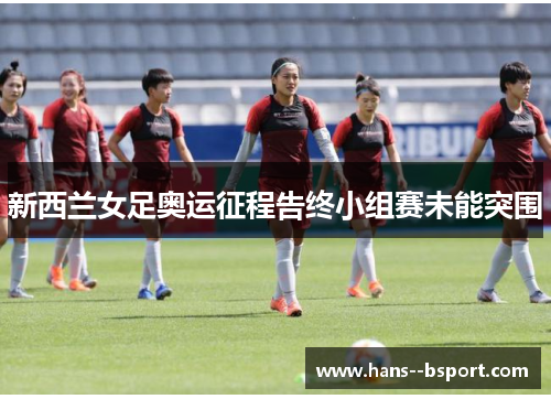 新西兰女足奥运征程告终小组赛未能突围 新西兰女足奥运征程告终小组赛未能突围