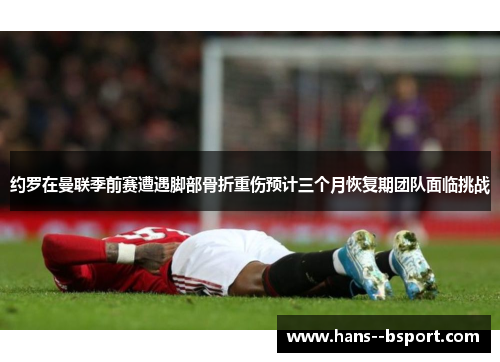 约罗在曼联季前赛遭遇脚部骨折重伤预计三个月恢复期团队面临挑战 约罗在曼联季前赛遭遇脚部骨折重伤预计三个月恢复期团队面临挑战