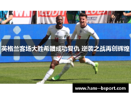 英格兰客场大胜希腊成功复仇 逆袭之战再创辉煌 英格兰客场大胜希腊成功复仇 逆袭之战再创辉煌