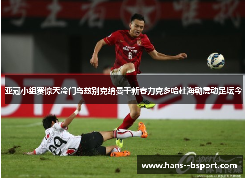 亚冠小组赛惊天冷门乌兹别克纳曼干新春力克多哈杜海勒震动足坛今 亚冠小组赛惊天冷门乌兹别克纳曼干新春力克多哈杜海勒震动足坛今