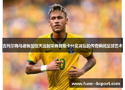 吉列尔梅马德鲁加惊天远射荣膺普斯卡什奖背后的传奇瞬间足球艺术 吉列尔梅马德鲁加惊天远射荣膺普斯卡什奖背后的传奇瞬间足球艺术