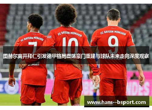 图赫尔离开拜仁引发德甲格局震荡豪门重建与球队未来走向深度观察 图赫尔离开拜仁引发德甲格局震荡豪门重建与球队未来走向深度观察