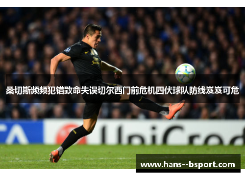 桑切斯频频犯错致命失误切尔西门前危机四伏球队防线岌岌可危