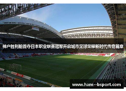 神户胜利船首夺日本职业联赛冠军开启城市足球荣耀新时代传奇篇章