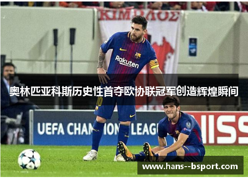 奥林匹亚科斯历史性首夺欧协联冠军创造辉煌瞬间 奥林匹亚科斯历史性首夺欧协联冠军创造辉煌瞬间
