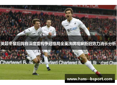 英超冬窗后阵容深度重构争冠格局全面洗牌观察新旧势力消长分析 英超冬窗后阵容深度重构争冠格局全面洗牌观察新旧势力消长分析
